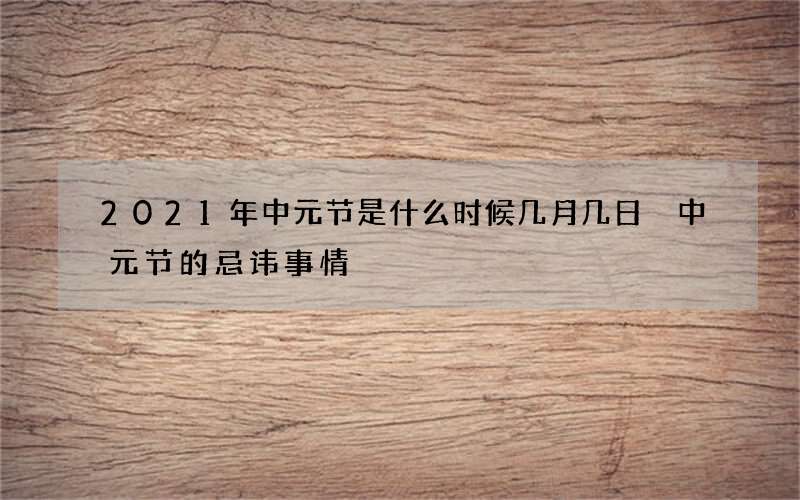 2021年中元节是什么时候几月几日 中元节的忌讳事情